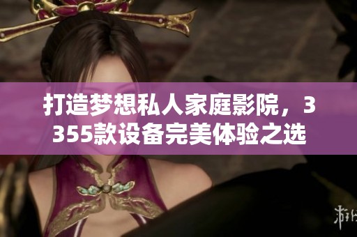 打造夢想私人家庭影院，3355款設備完美體驗之選
