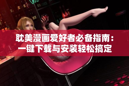 耽美漫畫(huà)愛(ài)好者必備指南：一鍵下載與安裝輕松搞定