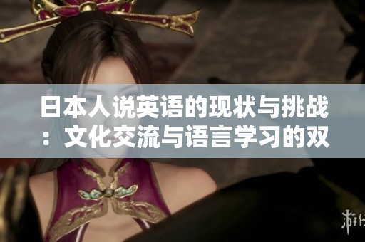 日本人說英語的現(xiàn)狀與挑戰(zhàn)：文化交流與語言學習的雙重考驗