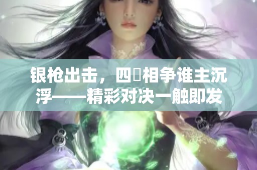 銀槍出擊，四毌相爭(zhēng)誰(shuí)主沉浮——精彩對(duì)決一觸即發(fā)