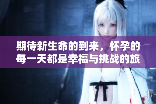 期待新生命的到來(lái)，懷孕的每一天都是幸福與挑戰(zhàn)的旅程