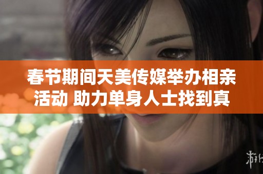 春節(jié)期間天美傳媒舉辦相親活動 助力單身人士找到真愛