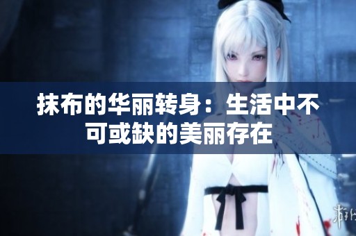 抹布的華麗轉(zhuǎn)身：生活中不可或缺的美麗存在
