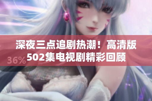 深夜三點(diǎn)追劇熱潮！高清版502集電視劇精彩回顧