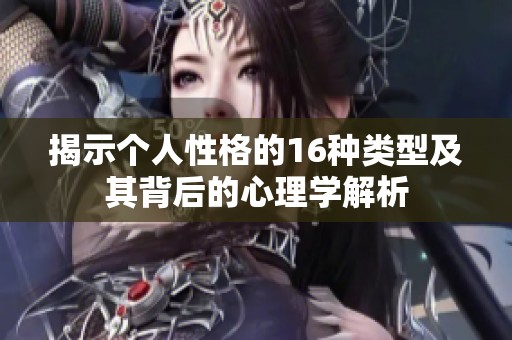 揭示個人性格的16種類型及其背后的心理學解析