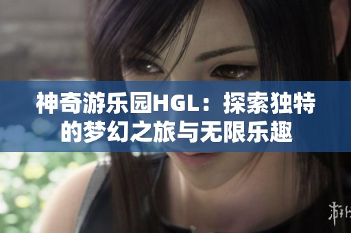 神奇游樂園HGL：探索獨(dú)特的夢(mèng)幻之旅與無限樂趣