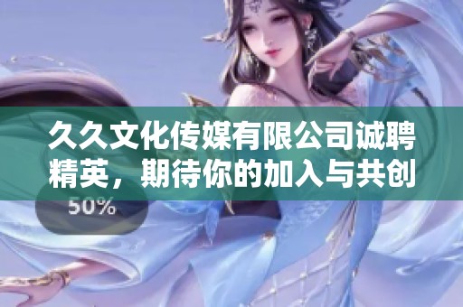 久久文化傳媒有限公司誠聘精英，期待你的加入與共創(chuàng)輝煌