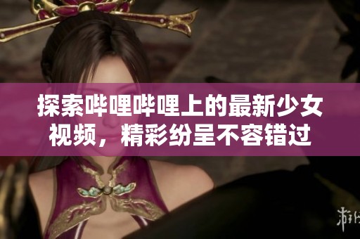探索嗶哩嗶哩上的最新少女視頻，精彩紛呈不容錯(cuò)過