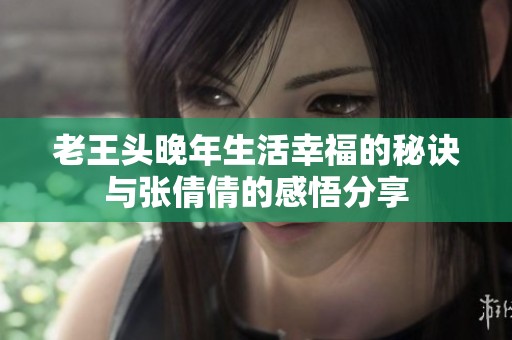 老王頭晚年生活幸福的秘訣與張倩倩的感悟分享