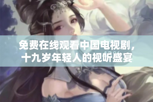 免費(fèi)在線觀看中國電視劇，十九歲年輕人的視聽盛宴