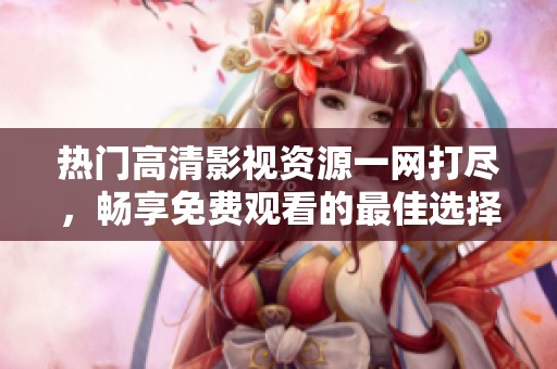 熱門高清影視資源一網(wǎng)打盡，暢享免費(fèi)觀看的最佳選擇