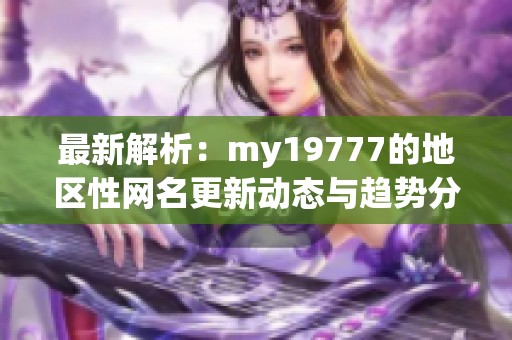 最新解析：my19777的地區(qū)性網(wǎng)名更新動態(tài)與趨勢分析