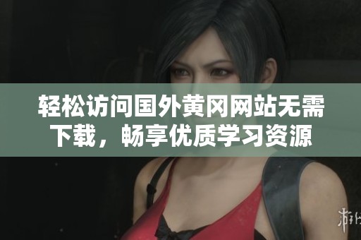 輕松訪問國外黃岡網(wǎng)站無需下載，暢享優(yōu)質(zhì)學(xué)習(xí)資源