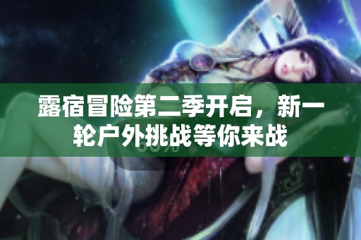 露宿冒險第二季開啟，新一輪戶外挑戰(zhàn)等你來戰(zhàn)