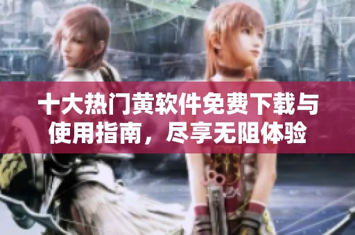 十大熱門黃軟件免費下載與使用指南，盡享無阻體驗
