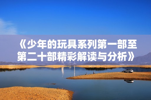 《少年的玩具系列第一部至第二十部精彩解讀與分析》