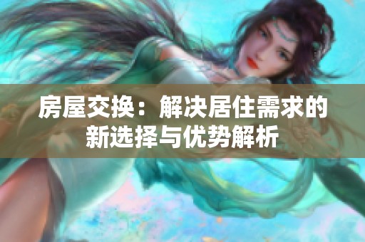 房屋交換：解決居住需求的新選擇與優(yōu)勢(shì)解析