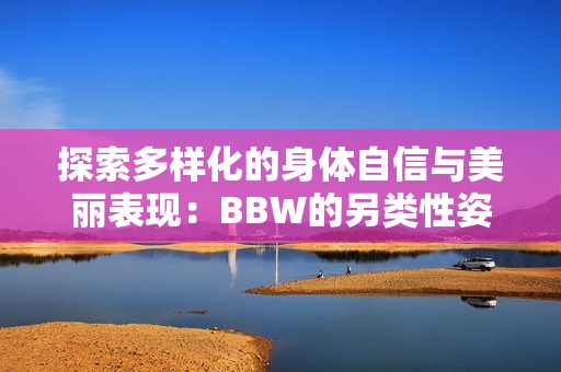 探索多樣化的身體自信與美麗表現(xiàn)：BBW的另類性姿勢(shì)指南