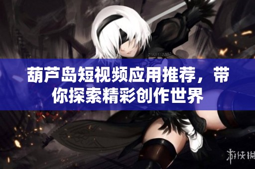葫蘆島短視頻應(yīng)用推薦，帶你探索精彩創(chuàng)作世界