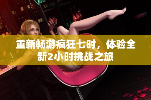 重新暢游瘋狂七時，體驗(yàn)全新2小時挑戰(zhàn)之旅