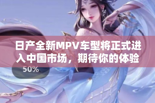 日產(chǎn)全新MPV車型將正式進(jìn)入中國市場，期待你的體驗(yàn)