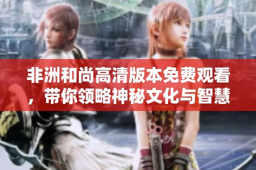 非洲和尚高清版本免費(fèi)觀看，帶你領(lǐng)略神秘文化與智慧之旅