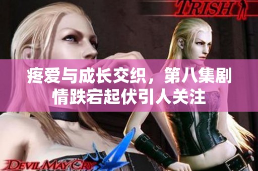 疼愛與成長交織，第八集劇情跌宕起伏引人關(guān)注