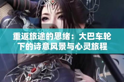 重返旅途的思緒：大巴車輪下的詩意風(fēng)景與心靈旅程
