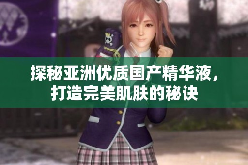 探秘亞洲優(yōu)質(zhì)國產(chǎn)精華液，打造完美肌膚的秘訣