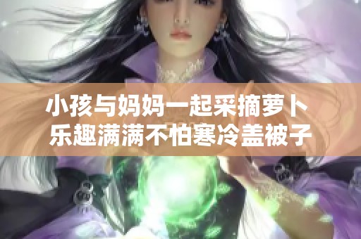 小孩與媽媽一起采摘蘿卜 樂趣滿滿不怕寒冷蓋被子