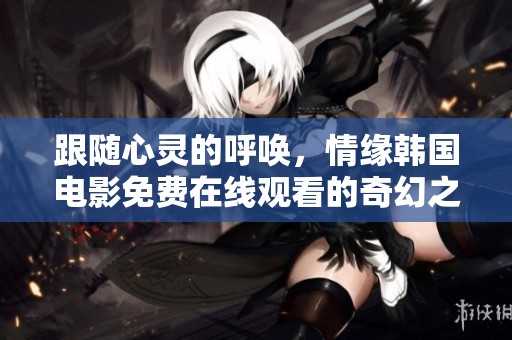 跟隨心靈的呼喚，情緣韓國(guó)電影免費(fèi)在線觀看的奇幻之旅