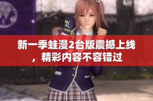 新一季蛙漫2臺(tái)版震撼上線，精彩內(nèi)容不容錯(cuò)過(guò)