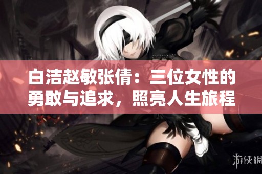 白潔趙敏張倩：三位女性的勇敢與追求，照亮人生旅程