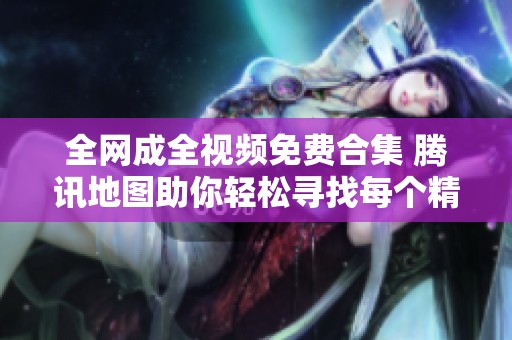 全網(wǎng)成全視頻免費合集 騰訊地圖助你輕松尋找每個精彩瞬間