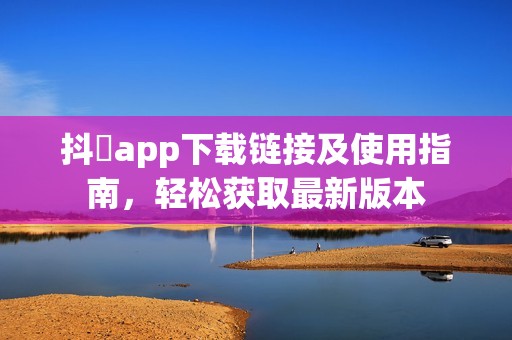 抖抈app下載鏈接及使用指南，輕松獲取最新版本