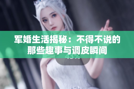 軍婚生活揭秘：不得不說(shuō)的那些趣事與調(diào)皮瞬間