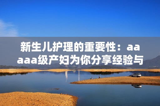 新生兒護理的重要性：aaaaa級產婦為你分享經驗與建議