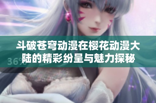 斗破蒼穹動漫在櫻花動漫大陸的精彩紛呈與魅力探秘