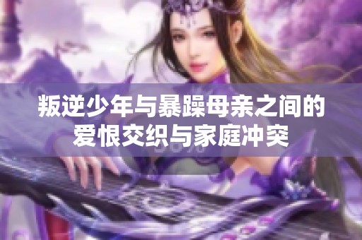 叛逆少年與暴躁母親之間的愛恨交織與家庭沖突