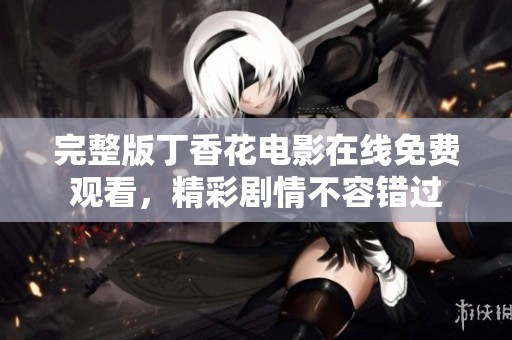 完整版丁香花電影在線免費觀看，精彩劇情不容錯過