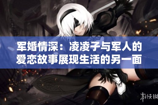 軍婚情深：凌凌子與軍人的愛(ài)戀故事展現(xiàn)生活的另一面