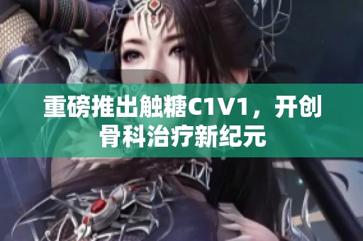 重磅推出觸糖C1V1，開創(chuàng)骨科治療新紀(jì)元