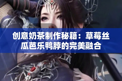 創(chuàng)意奶茶制作秘籍：草莓絲瓜芭樂鴨脖的完美融合