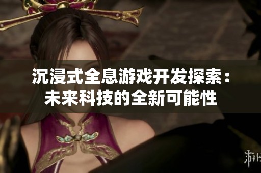 沉浸式全息游戲開發(fā)探索：未來科技的全新可能性