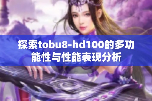 探索tobu8-hd100的多功能性與性能表現分析