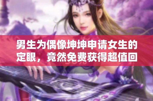男生為偶像坤坤申請(qǐng)女生的定眼,竟然免費(fèi)獲得超值回饋 男生為偶像坤坤申請(qǐng)女生的定眼,竟然免費(fèi)獲得超值回饋
