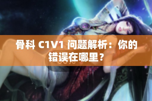 骨科 C1V1 問(wèn)題解析：你的錯(cuò)誤在哪里？
