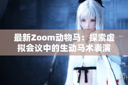 最新Zoom動物馬：探索虛擬會議中的生動馬術(shù)表演