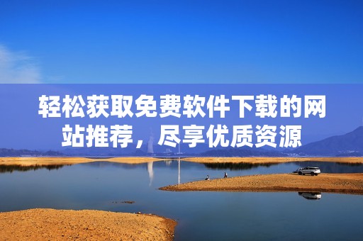 輕松獲取免費軟件下載的網(wǎng)站推薦，盡享優(yōu)質(zhì)資源