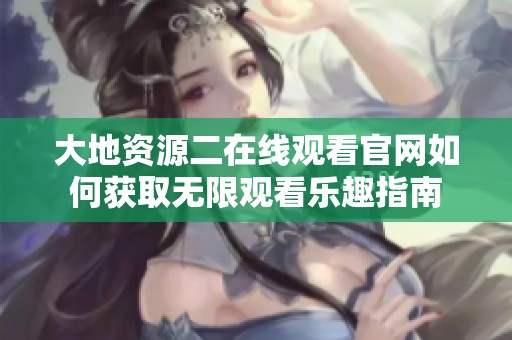 大地資源二在線觀看官網(wǎng)如何獲取無(wú)限觀看樂(lè)趣指南